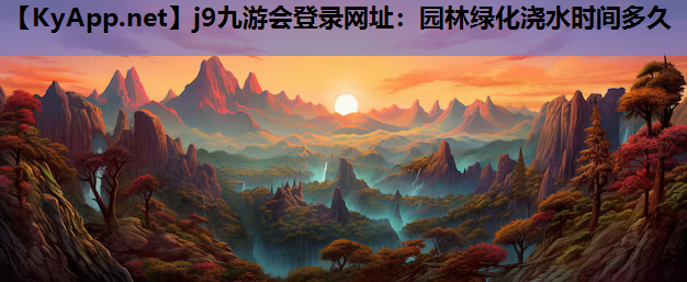 j9九游会登录网址：园林绿化浇水时间多久