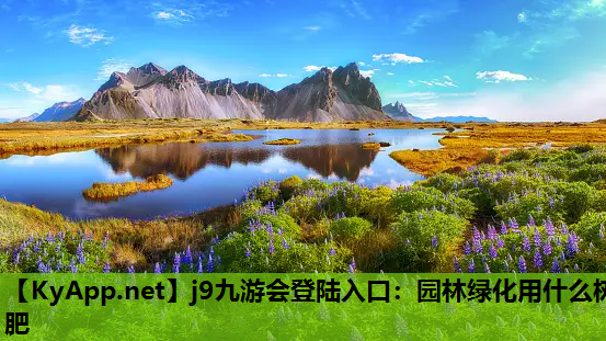 j9九游会登陆入口：园林绿化用什么树肥