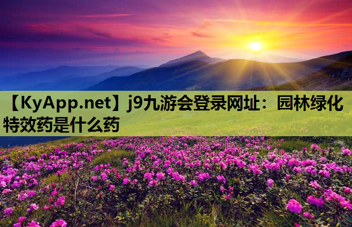 j9九游会登录网址：园林绿化特效药是什么药