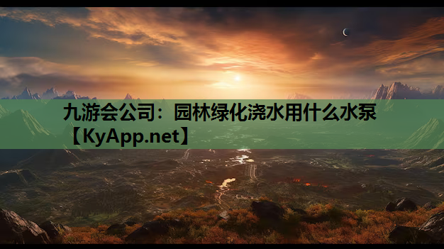 九游会公司：园林绿化浇水用什么水泵