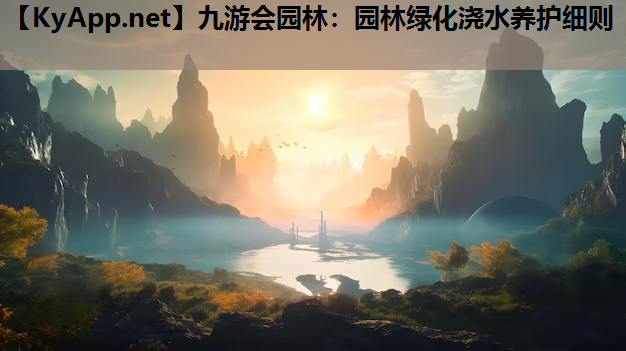 九游会园林：园林绿化浇水养护细则