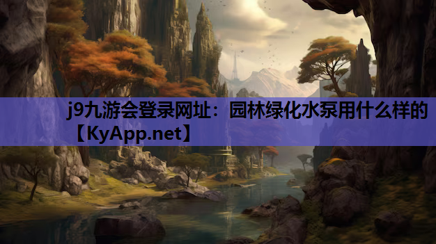 j9九游会登录网址：园林绿化水泵用什么样的
