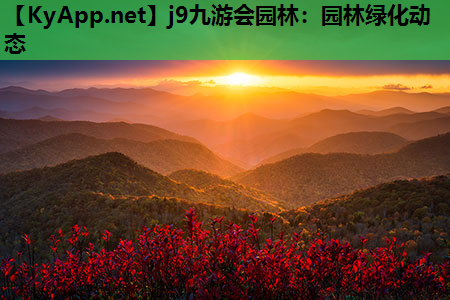 j9九游会园林：园林绿化动态