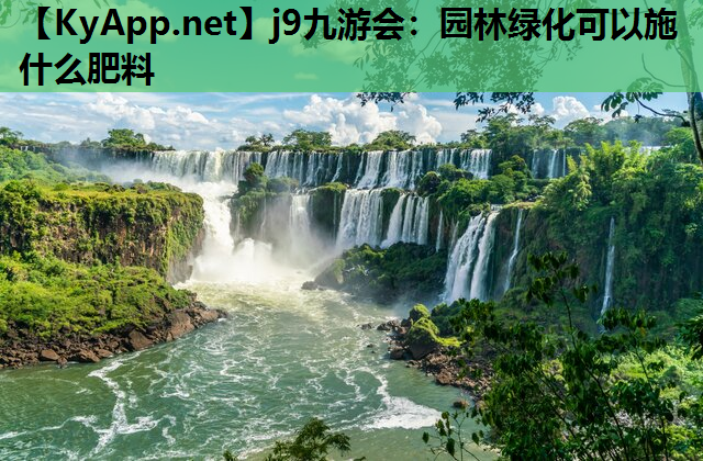 j9九游会：园林绿化可以施什么肥料