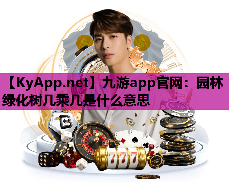 九游app官网：园林绿化树几乘几是什么意思