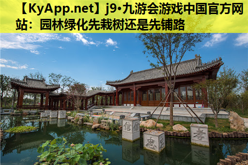j9·九游会游戏中国官方网站：园林绿化先栽树还是先铺路