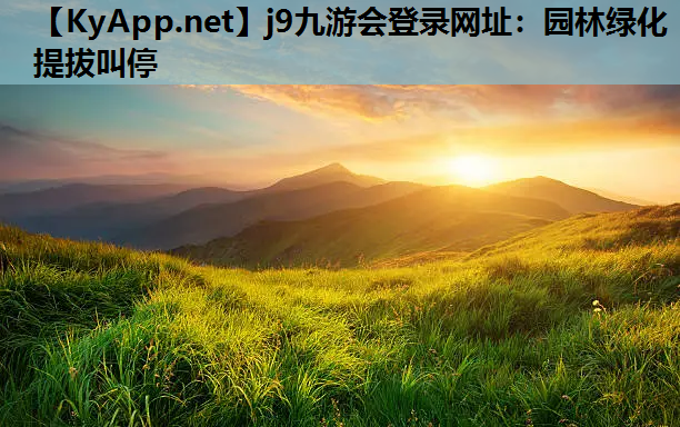 j9九游会登录网址：园林绿化提拔叫停