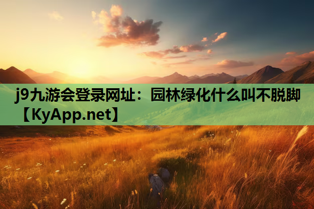 j9九游会登录网址：园林绿化什么叫不脱脚