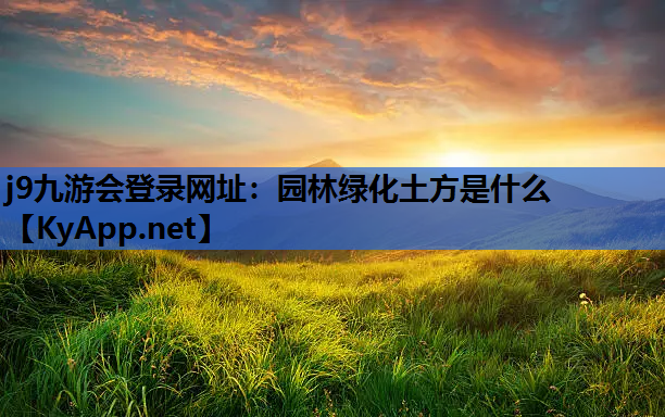 j9九游会登录网址：园林绿化土方是什么
