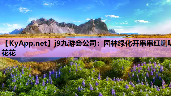 j9九游会公司：园林绿化开串串红喇叭花花