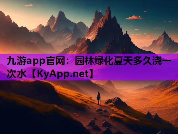 九游app官网：园林绿化夏天多久浇一次水
