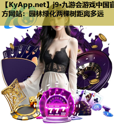 j9·九游会游戏中国官方网站：园林绿化两棵树距离多远