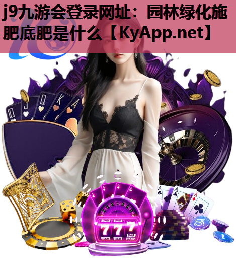 j9九游会登录网址：园林绿化施肥底肥是什么