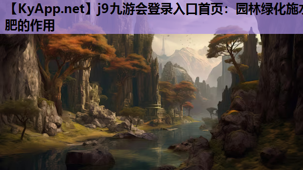 j9九游会登录入口首页：园林绿化施水肥的作用