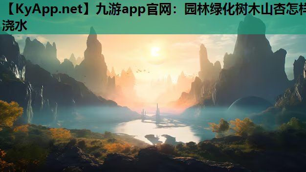 九游app官网：园林绿化树木山杏怎样浇水