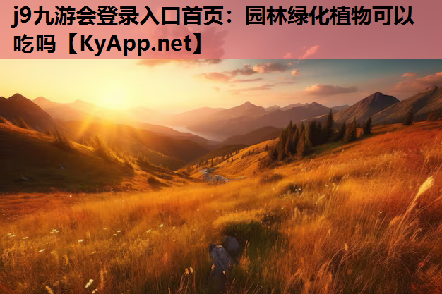 j9九游会登录入口首页：园林绿化植物可以吃吗