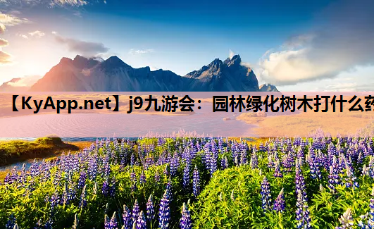 j9九游会：园林绿化树木打什么药