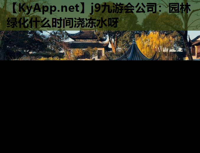 j9九游会公司：园林绿化什么时间浇冻水呀