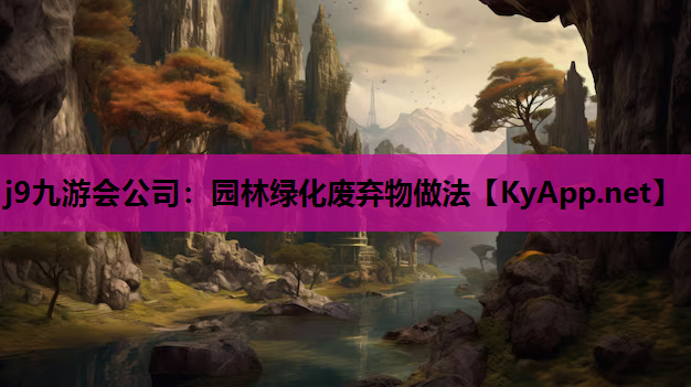j9九游会公司：园林绿化废弃物做法