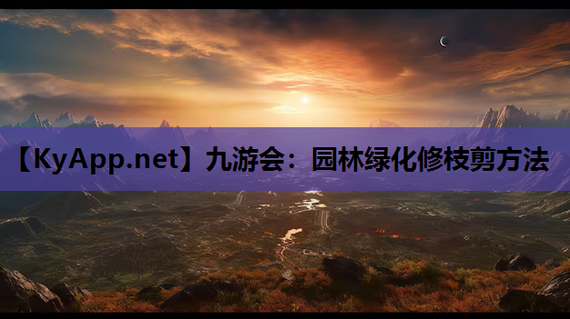 九游会：园林绿化修枝剪方法
