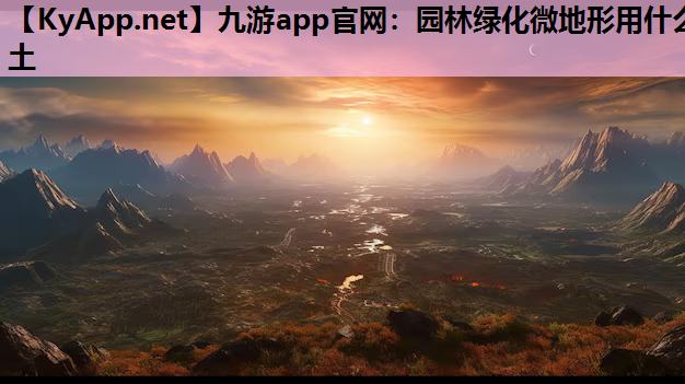九游app官网：园林绿化微地形用什么土