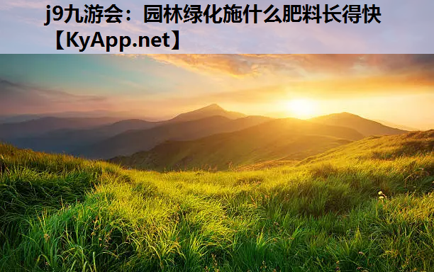 j9九游会：园林绿化施什么肥料长得快