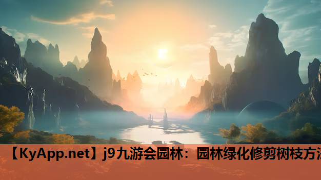 j9九游会园林：园林绿化修剪树枝方法