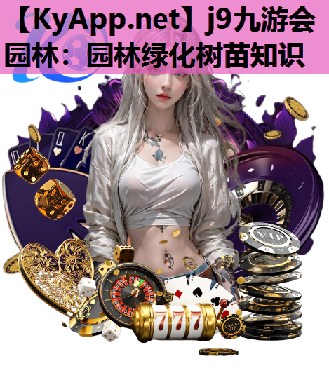 j9九游会园林：园林绿化树苗知识
