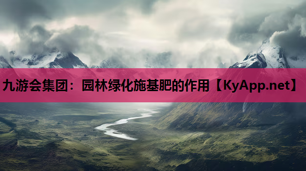 九游会集团：园林绿化施基肥的作用