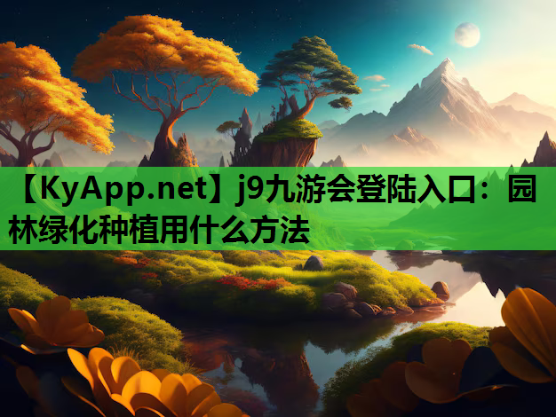 j9九游会登陆入口：园林绿化种植用什么方法