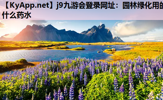 j9九游会登录网址：园林绿化用的什么药水