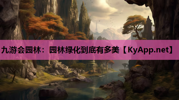 九游会园林：园林绿化到底有多美