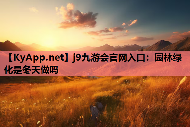 j9九游会官网入口：园林绿化是冬天做吗