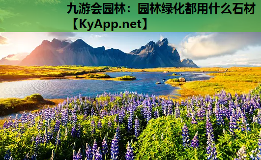 九游会园林：园林绿化都用什么石材