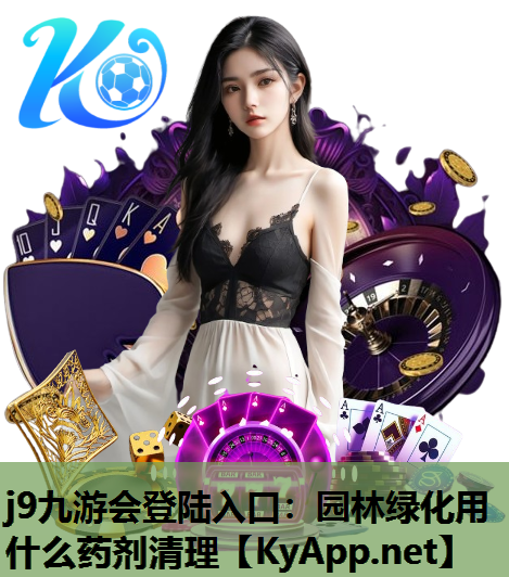 j9九游会登陆入口：园林绿化用什么药剂清理